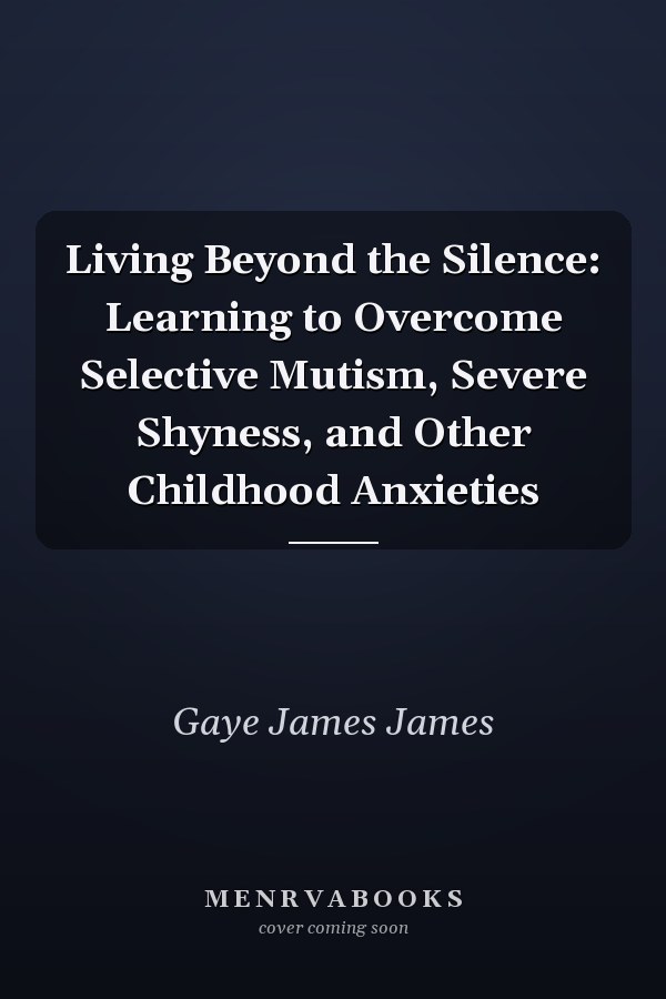 Living Beyond the Silence: Learning to Overcome Selective Mutism, Severe Shyness, and Other Childhood Anxieties