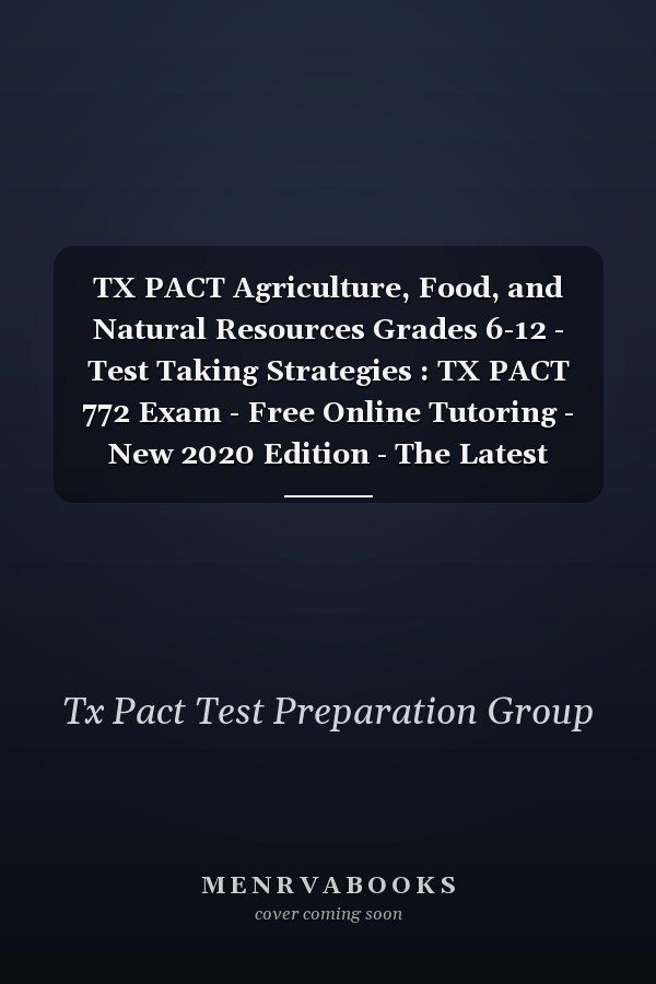 TX PACT Agriculture, Food, and Natural Resources Grades 6-12 - Test Taking Strategies : TX PACT 772 Exam - Free Online Tutoring - New 2020 Edition - The Latest Strategies to Pass Your Exam.