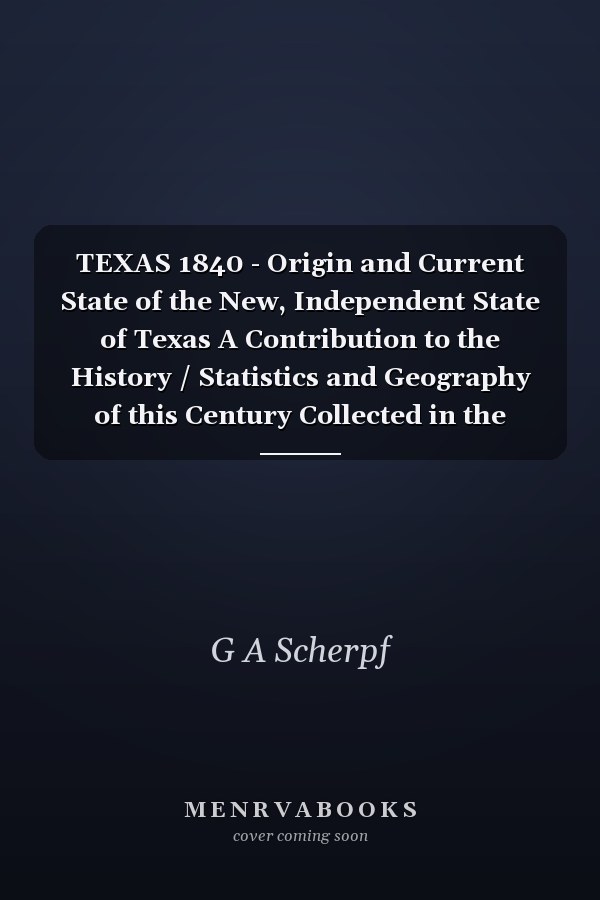 TEXAS 1840 - Origin and Current State of the New, Independent State of Texas A Contribution to the History / Statistics and Geography of this Century Collected in the Country Itself