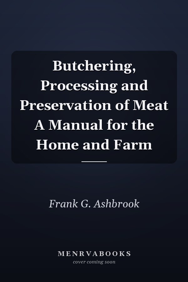 Butchering, Processing and Preservation of Meat A Manual for the Home and Farm