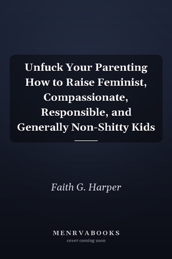 Unfuck Your Parenting How to Raise Feminist, Compassionate, Responsible, and Generally Non-Shitty Kids