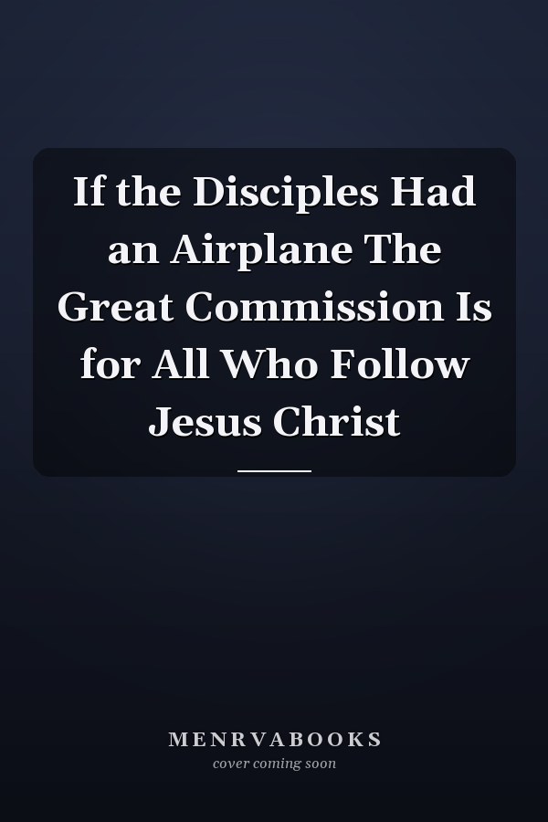 If the Disciples Had an Airplane The Great Commission Is for All Who Follow Jesus Christ