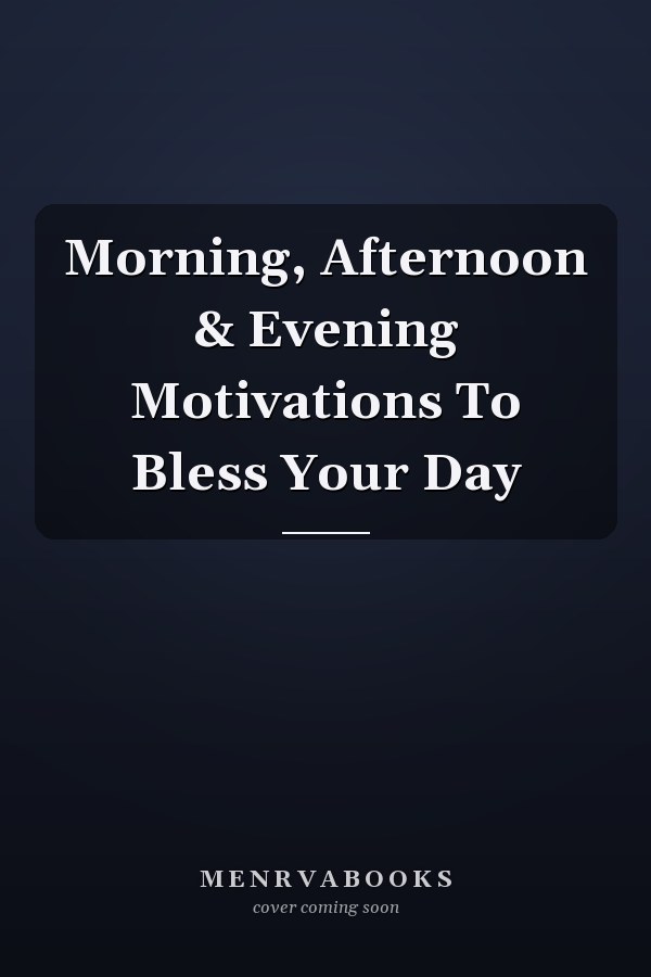 Morning, Afternoon & Evening Motivations To Bless Your Day