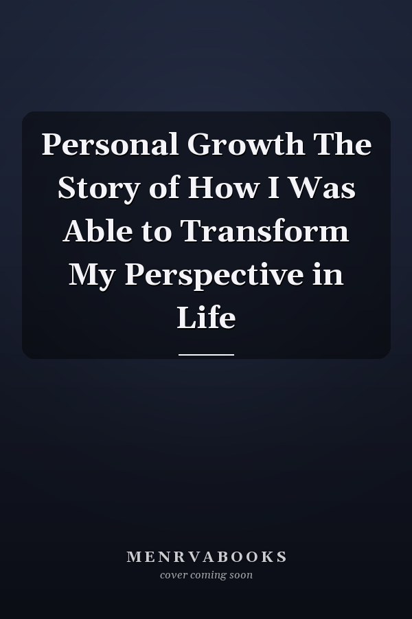 Personal Growth The Story of How I Was Able to Transform My Perspective in Life