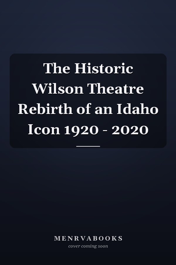 The Historic Wilson Theatre Rebirth of an Idaho Icon 1920 - 2020