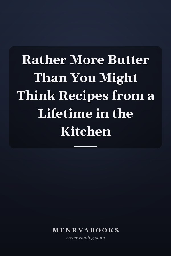 Rather More Butter Than You Might Think Recipes from a Lifetime in the Kitchen