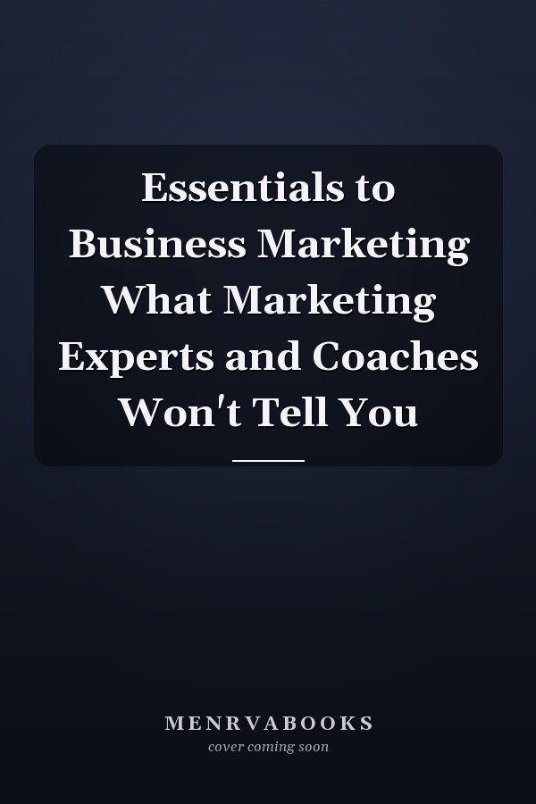Essentials to Business Marketing What Marketing Experts and Coaches Won't Tell You