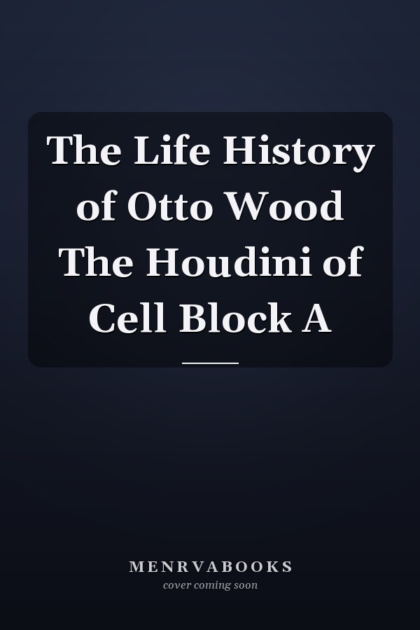 The Life History of Otto Wood The Houdini of Cell Block A