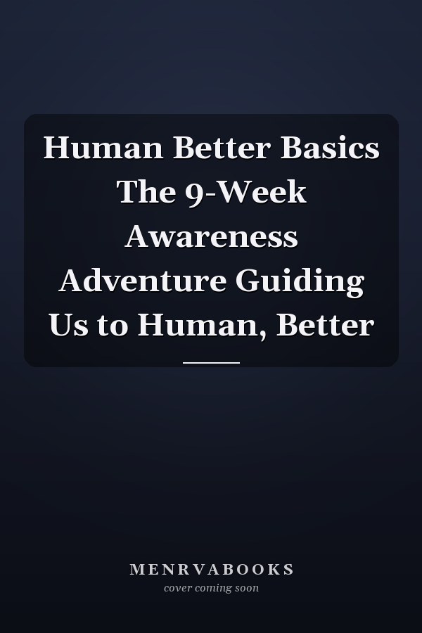 Human Better Basics The 9-Week Awareness Adventure Guiding Us to Human, Better