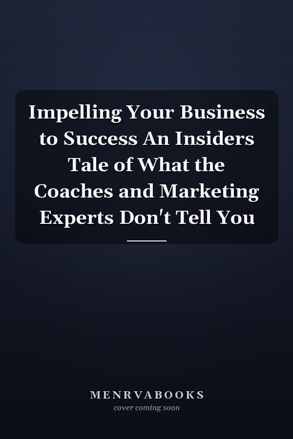 Impelling Your Business to Success An Insiders Tale of What the Coaches and Marketing Experts Don't Tell You
