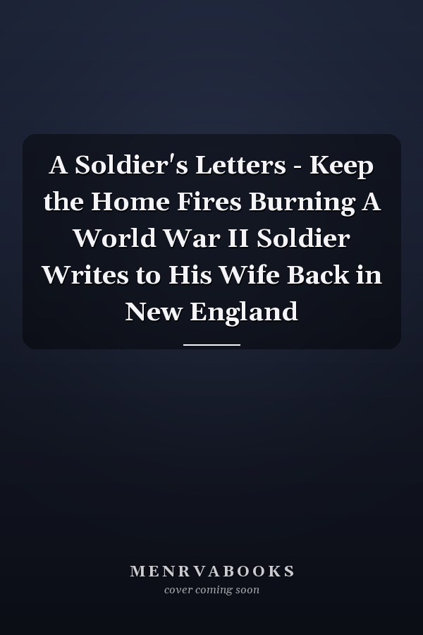 A Soldier's Letters - Keep the Home Fires Burning A World War II Soldier Writes to His Wife Back in New England