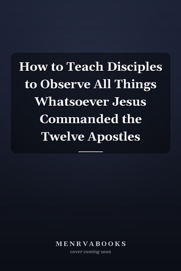 How to Teach Disciples to Observe All Things Whatsoever Jesus Commanded the Twelve Apostles