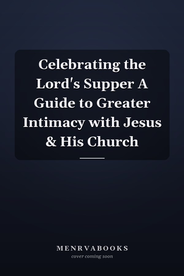 Celebrating the Lord's Supper A Guide to Greater Intimacy with Jesus & His Church