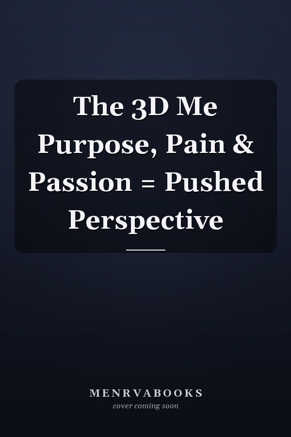 The 3D Me Purpose, Pain & Passion = Pushed Perspective