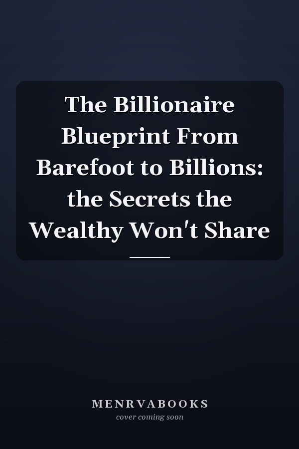 The Billionaire Blueprint From Barefoot to Billions: the Secrets the Wealthy Won't Share