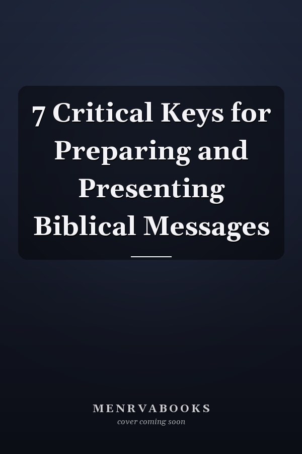 7 Critical Keys for Preparing and Presenting Biblical Messages