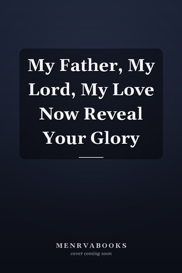 My Father, My Lord, My Love Now Reveal Your Glory