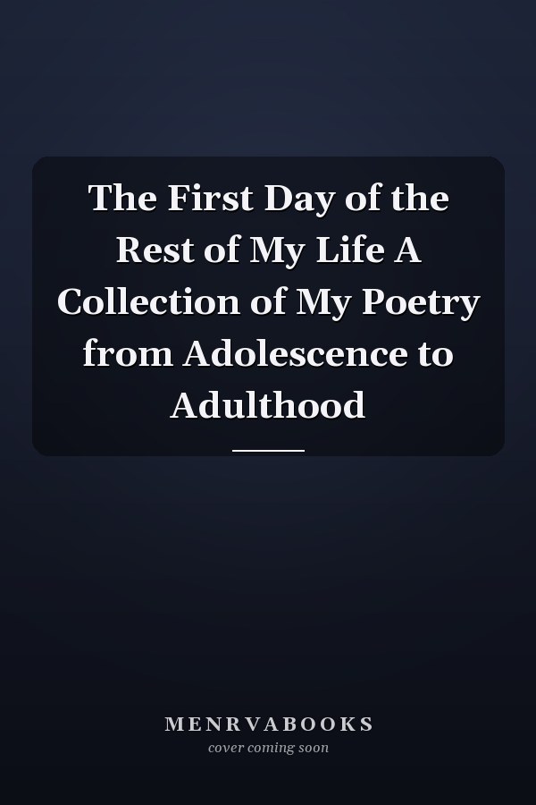The First Day of the Rest of My Life A Collection of My Poetry from Adolescence to Adulthood