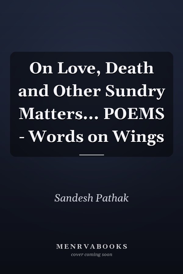 On Love, Death and Other Sundry Matters... POEMS - Words on Wings