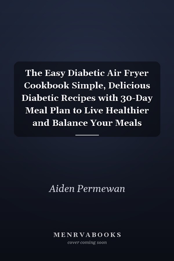 The Easy Diabetic Air Fryer Cookbook Simple, Delicious Diabetic Recipes with 30-Day Meal Plan to Live Healthier and Balance Your Meals
