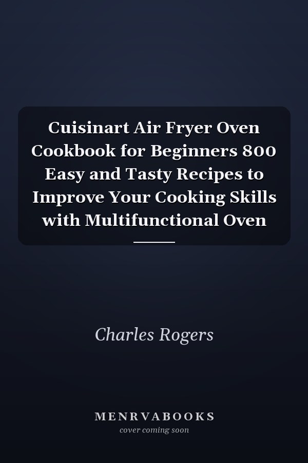 Cuisinart Air Fryer Oven Cookbook for Beginners 800 Easy and Tasty Recipes to Improve Your Cooking Skills with Multifunctional Oven