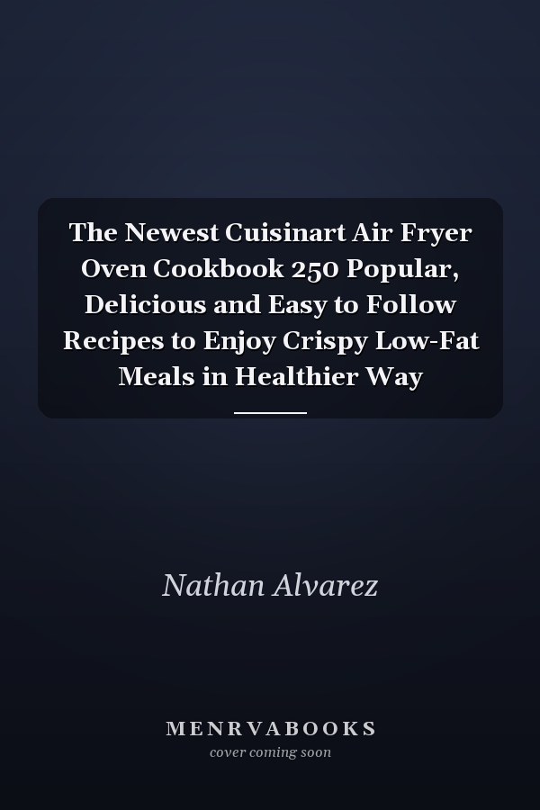 The Newest Cuisinart Air Fryer Oven Cookbook 250 Popular, Delicious and Easy to Follow Recipes to Enjoy Crispy Low-Fat Meals in Healthier Way