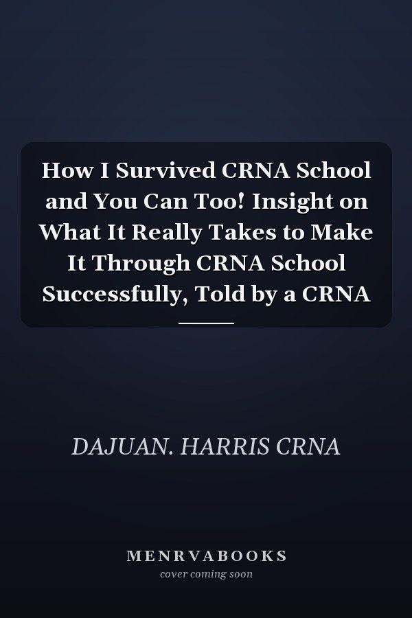 How I Survived CRNA School and You Can Too! Insight on What It Really Takes to Make It Through CRNA School Successfully, Told by a CRNA