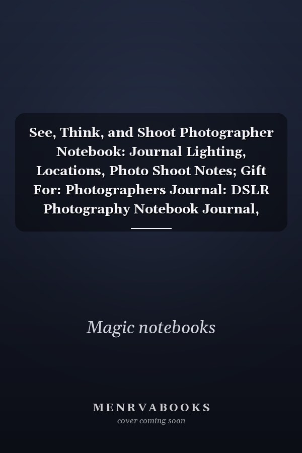 See, Think, and Shoot Photographer Notebook: Journal Lighting, Locations, Photo Shoot Notes; Gift For: Photographers Journal: DSLR Photography Notebook Journal, Planning and Camera Settings
