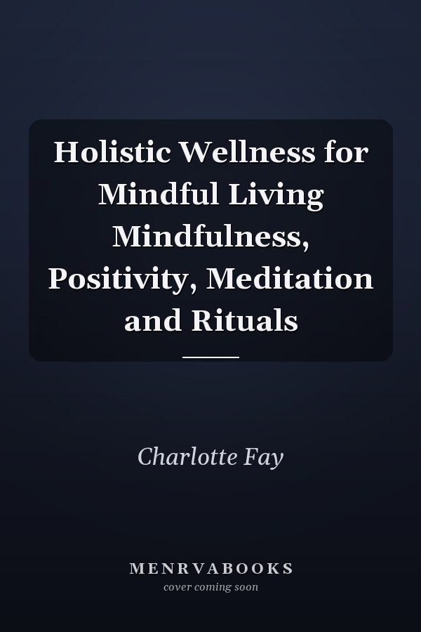 Holistic Wellness for Mindful Living Mindfulness, Positivity, Meditation and Rituals