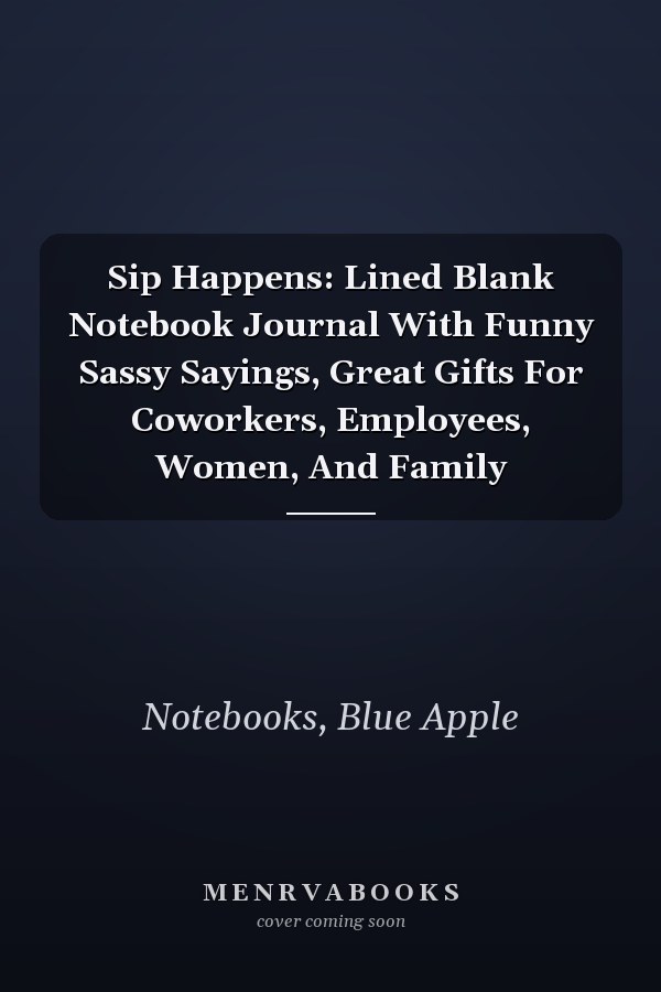 Sip Happens: Lined Blank Notebook Journal With Funny Sassy Sayings, Great Gifts For Coworkers, Employees, Women, And Family