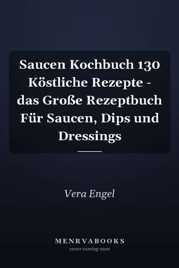 Saucen Kochbuch 130 Köstliche Rezepte - das Große Rezeptbuch Für Saucen, Dips und Dressings