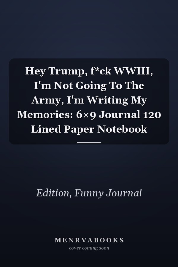 Hey Trump, f*ck WWIII, I'm Not Going To The Army, I'm Writing My Memories: 6×9 Journal 120 Lined Paper Notebook