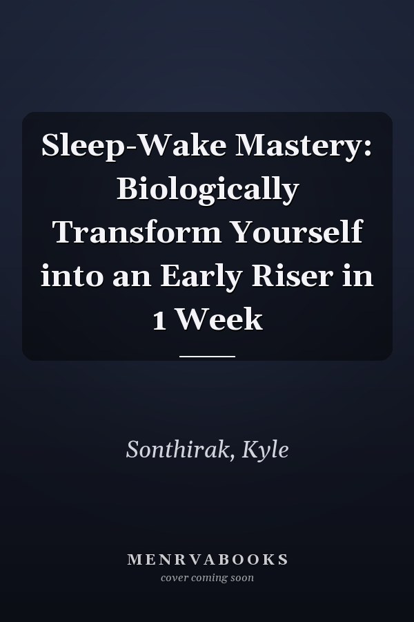 Sleep-Wake Mastery: Biologically Transform Yourself into an Early Riser in 1 Week