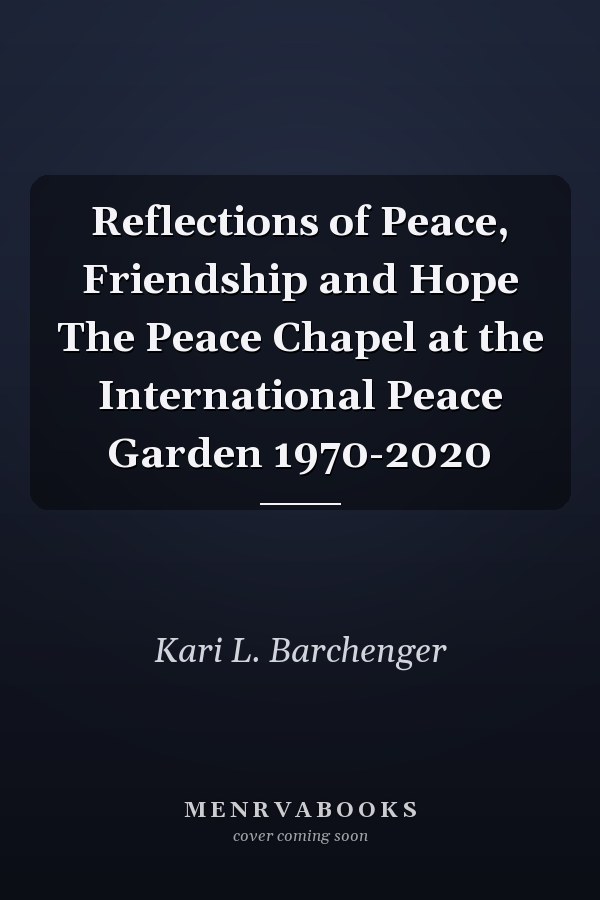 Reflections of Peace, Friendship and Hope The Peace Chapel at the International Peace Garden 1970-2020