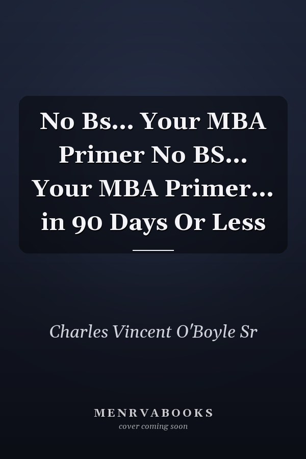 No Bs... Your MBA Primer No BS... Your MBA Primer... in 90 Days Or Less