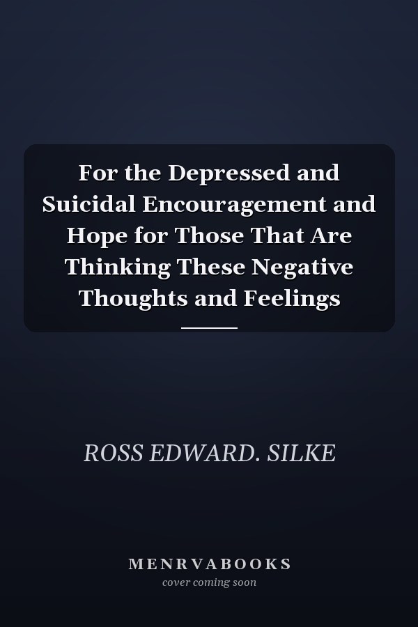 For the Depressed and Suicidal Encouragement and Hope for Those That Are Thinking These Negative Thoughts and Feelings
