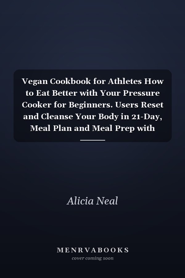 Vegan Cookbook for Athletes How to Eat Better with Your Pressure Cooker for Beginners. Users Reset and Cleanse Your Body in 21-Day, Meal Plan and Meal Prep with Guide and Recipes Healthy Plant-based Eating