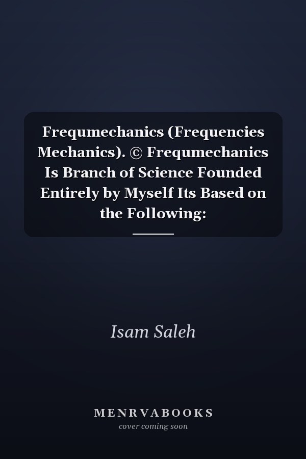 Frequmechanics (Frequencies Mechanics). © Frequmechanics Is Branch of Science Founded Entirely by Myself Its Based on the Following: