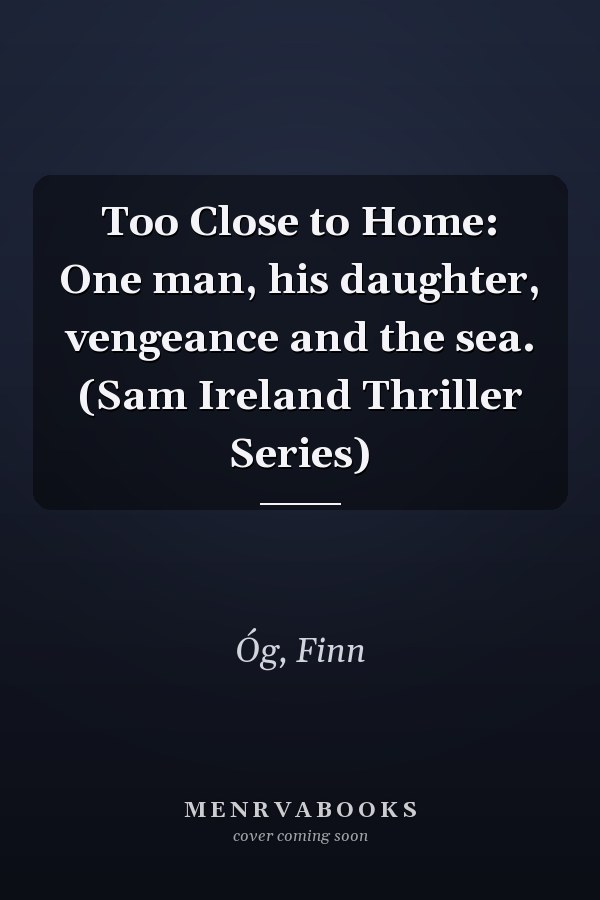 Too Close to Home: One man, his daughter, vengeance and the sea. (Sam Ireland Thriller Series)