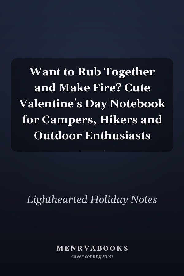 Want to Rub Together and Make Fire? Cute Valentine's Day Notebook for Campers, Hikers and Outdoor Enthusiasts