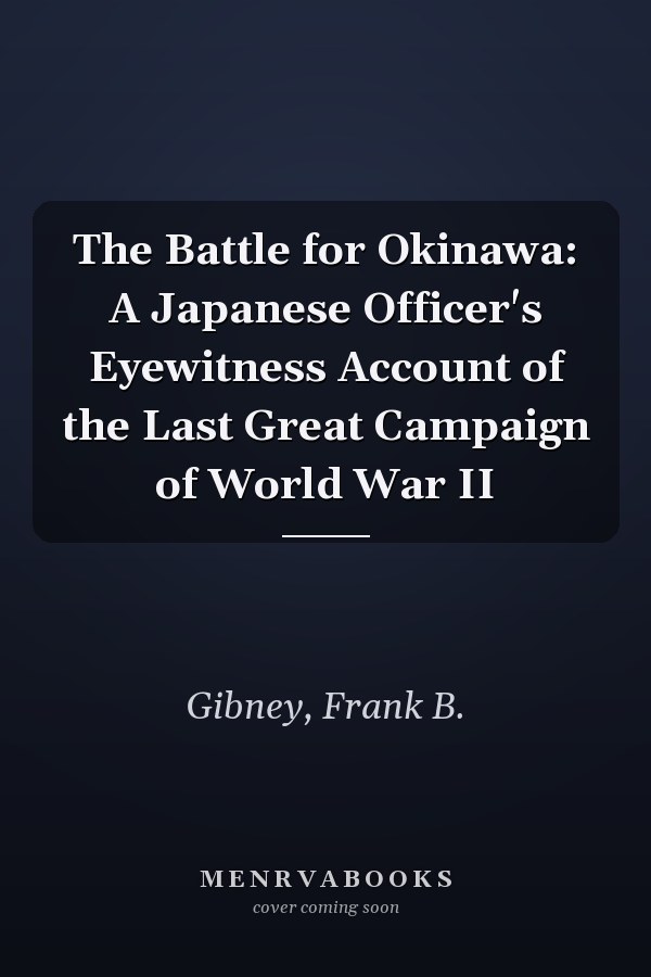 The Battle for Okinawa: A Japanese Officer's Eyewitness Account of the Last Great Campaign of World War II