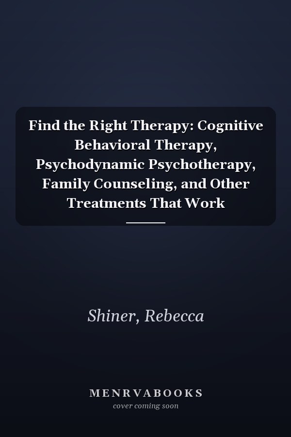 Find the Right Therapy: Cognitive Behavioral Therapy, Psychodynamic Psychotherapy, Family Counseling, and Other Treatments That Work