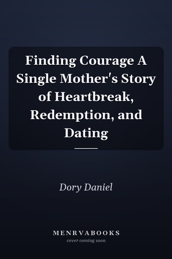 Finding Courage A Single Mother's Story of Heartbreak, Redemption, and Dating