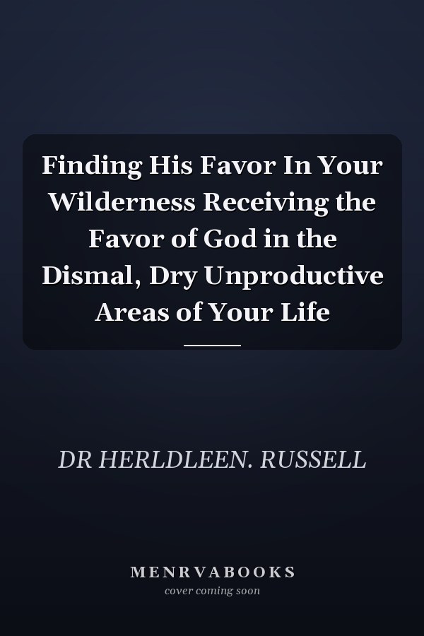 Finding His Favor In Your Wilderness Receiving the Favor of God in the Dismal, Dry Unproductive Areas of Your Life