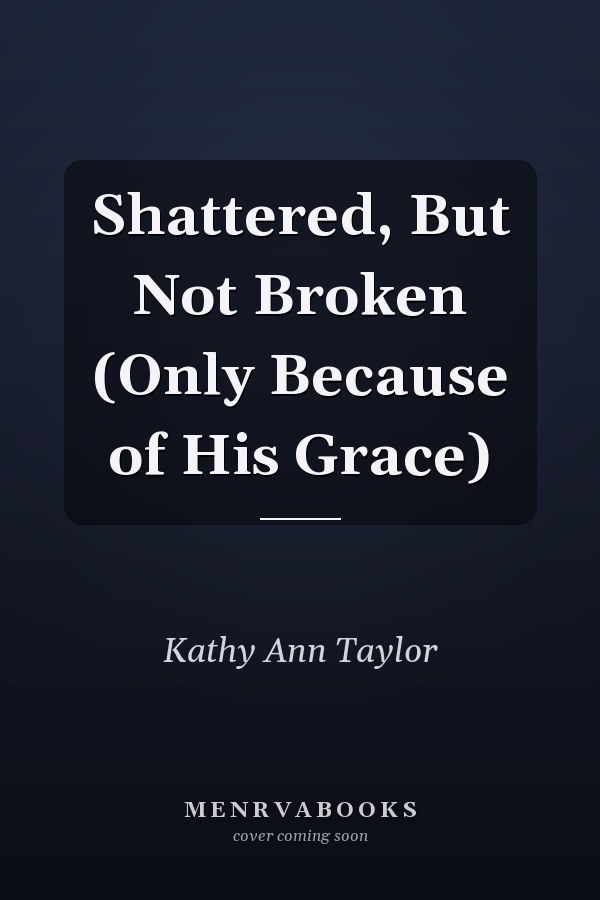 Shattered, But Not Broken (Only Because of His Grace)