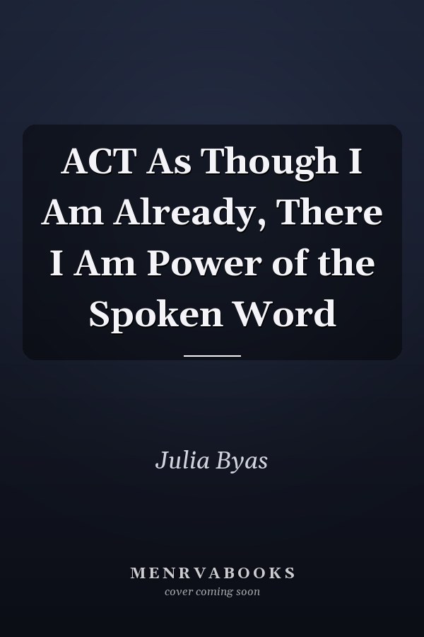 ACT As Though I Am Already, There I Am Power of the Spoken Word