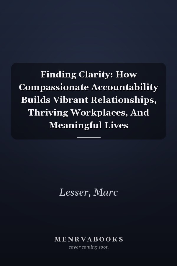 Finding Clarity: How Compassionate Accountability Builds Vibrant Relationships, Thriving Workplaces, And Meaningful Lives