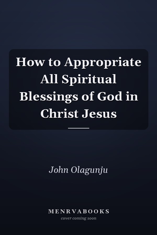 How to Appropriate All Spiritual Blessings of God in Christ Jesus