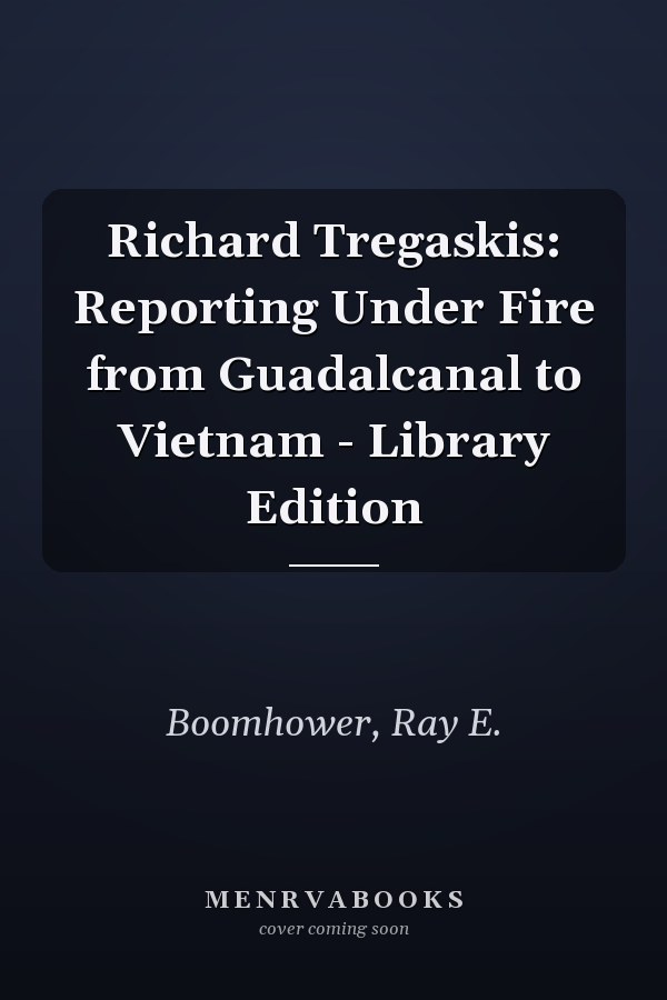 Richard Tregaskis: Reporting Under Fire from Guadalcanal to Vietnam - Library Edition