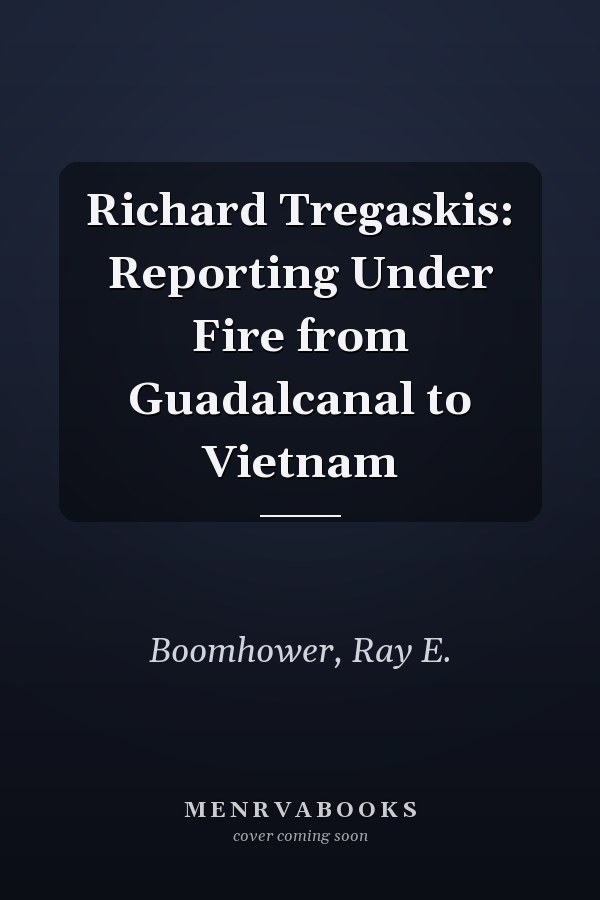 Richard Tregaskis: Reporting Under Fire from Guadalcanal to Vietnam